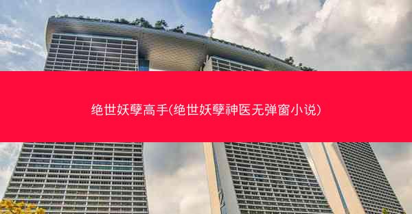 绝世妖孽高手(绝世妖孽神医无弹窗小说)