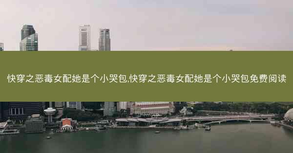 快穿之恶毒女配她是个小哭包,快穿之恶毒女配她是个小哭包免费阅读
