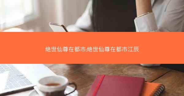 绝世仙尊在都市;绝世仙尊在都市江辰