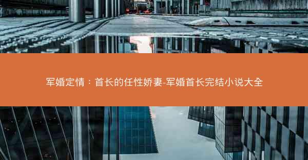 军婚定情：首长的任性娇妻-军婚首长完结小说大全