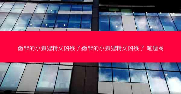 爵爷的小狐狸精又凶残了;爵爷的小狐狸精又凶残了 笔趣阁