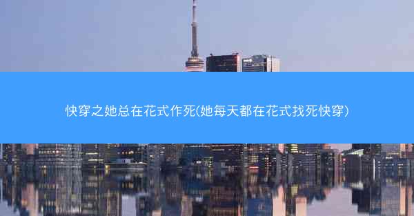 快穿之她总在花式作死(她每天都在花式找死快穿)
