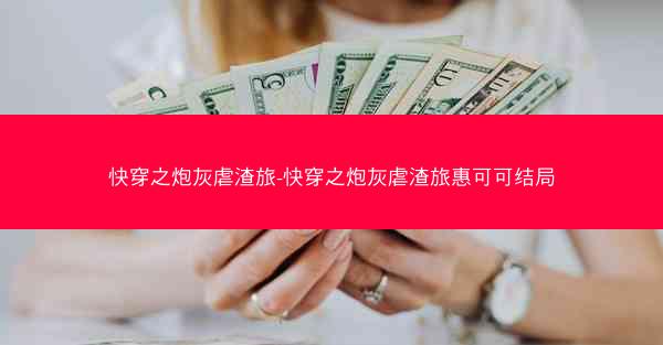 快穿之炮灰虐渣旅-快穿之炮灰虐渣旅惠可可结局