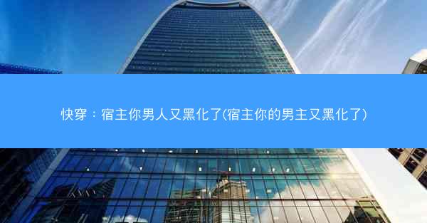 快穿：宿主你男人又黑化了(宿主你的男主又黑化了)