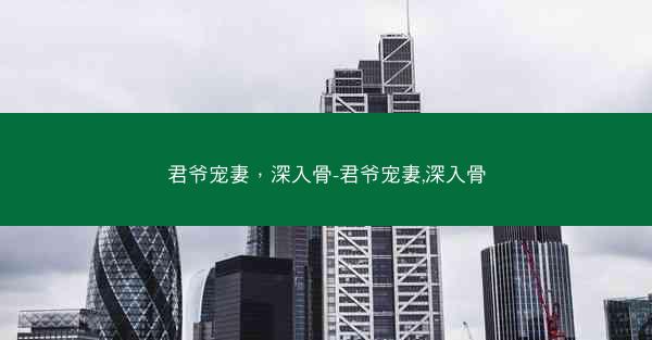 君爷宠妻,深入骨-君爷宠妻,深入骨 君爷宠妻,深入骨-君爷宠妻,深入骨