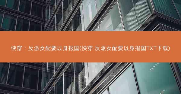 快穿：反派女配要以身报国(快穿-反派女配要以身报国TXT下载)