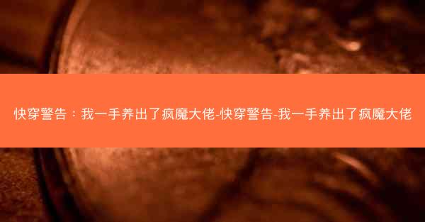 快穿警告：我一手养出了疯魔大佬-快穿警告-我一手养出了疯魔大佬