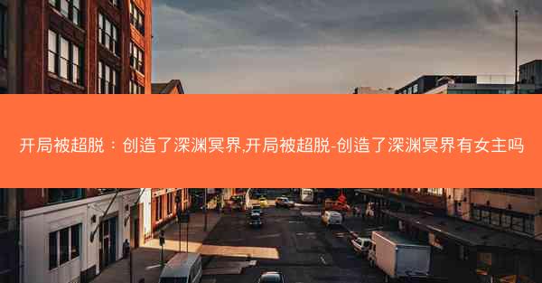 开局被超脱：创造了深渊冥界,开局被超脱-创造了深渊冥界有女主吗