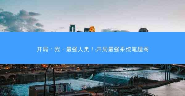 开局：我，最强人类！;开局最强系统笔趣阁