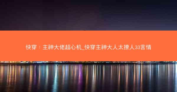 快穿：主神大佬超心机_快穿主神大人太撩人33言情