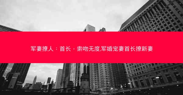 军妻撩人：首长，索吻无度,军婚宠妻首长撩新妻