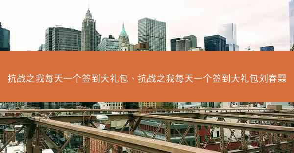 抗战之我每天一个签到大礼包、抗战之我每天一个签到大礼包刘春霖