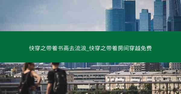 快穿之带着书斋去流浪_快穿之带着房间穿越免费