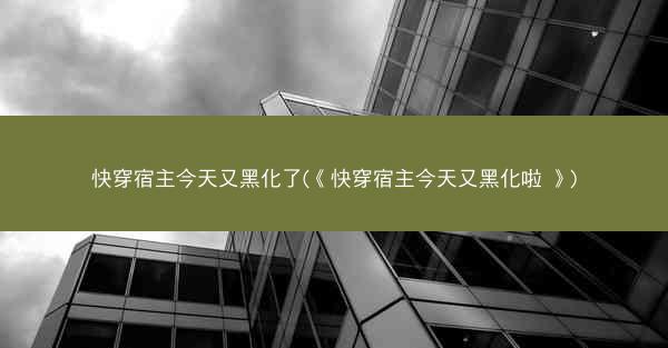 快穿宿主今天又黑化了(《快穿宿主今天又黑化啦 》)