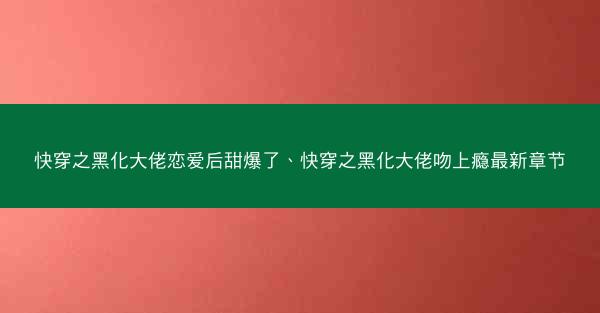 快穿之黑化大佬恋爱后甜爆了、快穿之黑化大佬吻上瘾最新章节