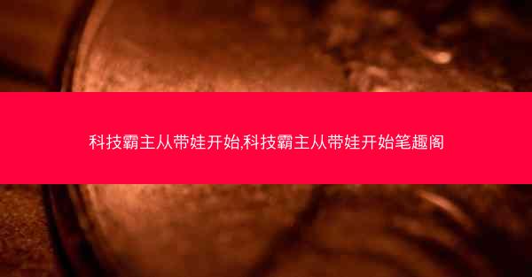 科技霸主从带娃开始,科技霸主从带娃开始笔趣阁