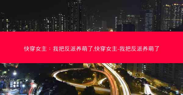 快穿女主：我把反派养萌了,快穿女主-我把反派养萌了