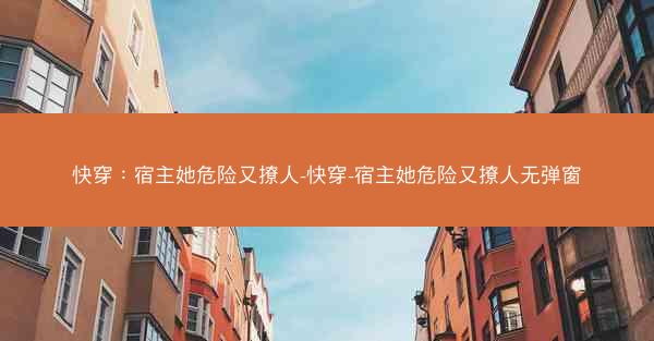 快穿：宿主她危险又撩人-快穿-宿主她危险又撩人无弹窗