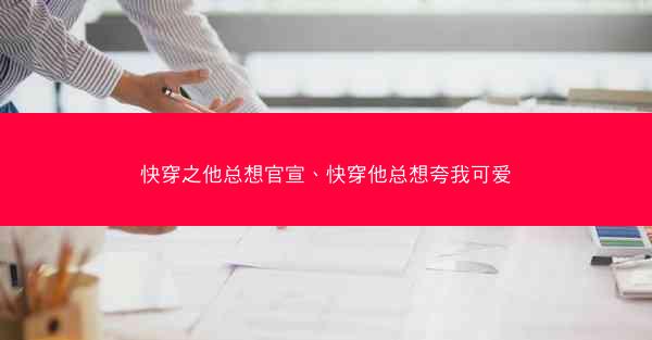 快穿之他总想官宣、快穿他总想夸我可爱