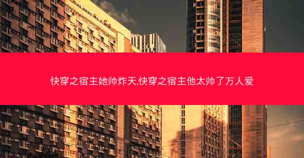 快穿之宿主她帅炸天,快穿之宿主他太帅了万人爱