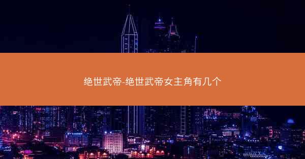 绝世武帝-绝世武帝女主角有几个