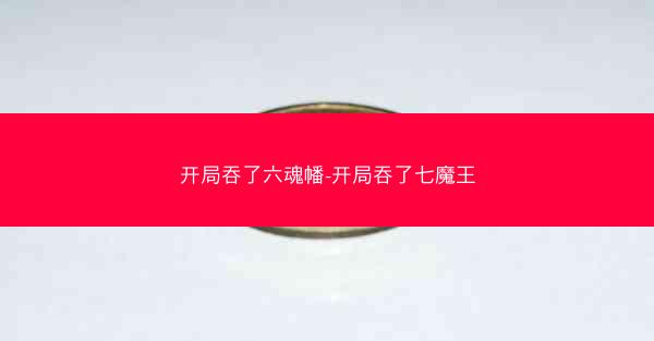 开局吞了六魂幡-开局吞了七魔王 开局吞了六魂幡-开局吞了七魔王