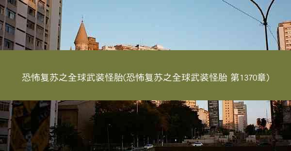 恐怖复苏之全球武装怪胎(恐怖复苏之全球武装怪胎 第1370章)