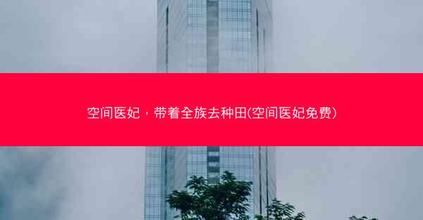 空间医妃，带着全族去种田(空间医妃免费)