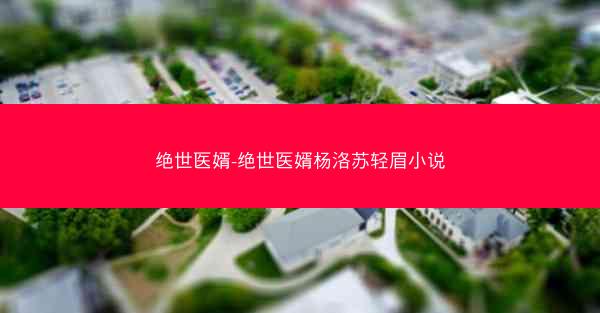 绝世医婿-绝世医婿杨洛苏轻眉小说