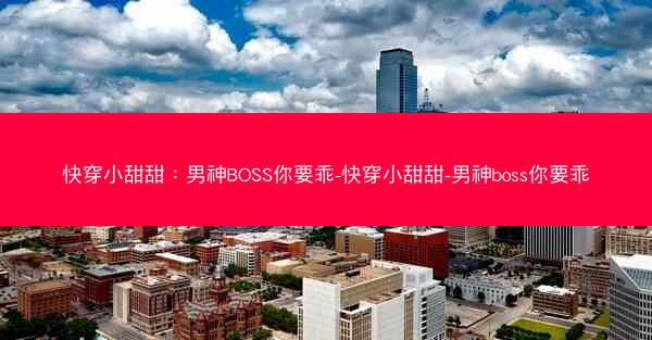 快穿小甜甜:男神BOSS你要乖-快穿小甜甜-男神boss你要乖 快穿小甜甜:男神BOSS你要乖-快穿小甜甜-男神boss你要乖
