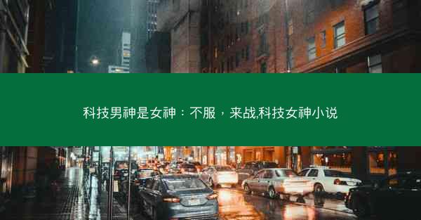 科技男神是女神：不服，来战,科技女神小说