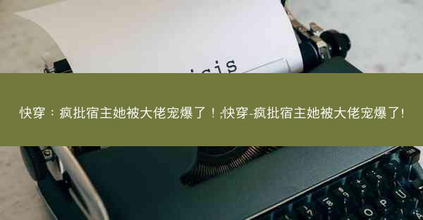 快穿：疯批宿主她被大佬宠爆了！;快穿-疯批宿主她被大佬宠爆了!