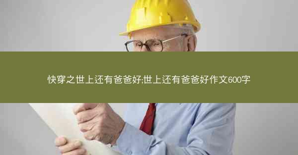 快穿之世上还有爸爸好;世上还有爸爸好作文600字