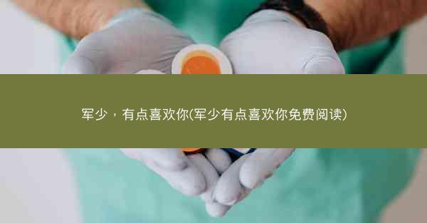 军少，有点喜欢你(军少有点喜欢你免费阅读)