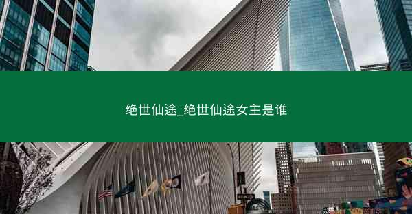 绝世仙途_绝世仙途女主是谁