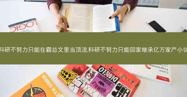 科研不努力只能在霸总文里当顶流,科研不努力只能回家继承亿万家产小说