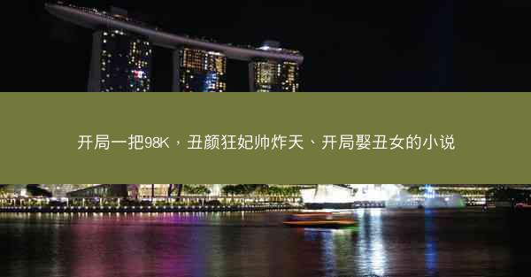 开局一把98K，丑颜狂妃帅炸天、开局娶丑女的小说