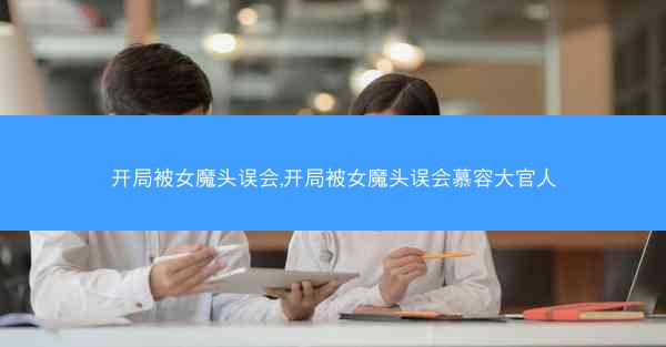 开局被女魔头误会,开局被女魔头误会慕容大官人