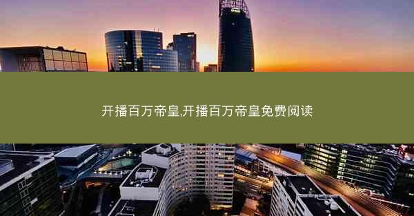 开播百万帝皇,开播百万帝皇免费阅读