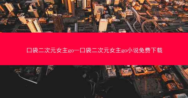 口袋二次元女主go—口袋二次元女主go小说免费下载