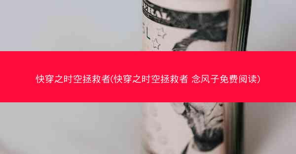 快穿之时空拯救者(快穿之时空拯救者 念风子免费阅读)