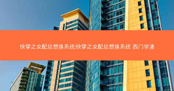 快穿之女配总想换系统;快穿之女配总想换系统 西门学渣