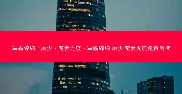 军婚绵绵：顾少，宠妻无度、军婚绵绵-顾少,宠妻无度免费阅读