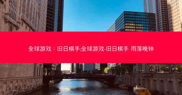 全球游戏：旧日棋手;全球游戏-旧日棋手 雨落晚钟
