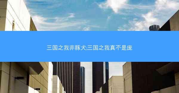 三国之我非豚犬;三国之我真不是庞