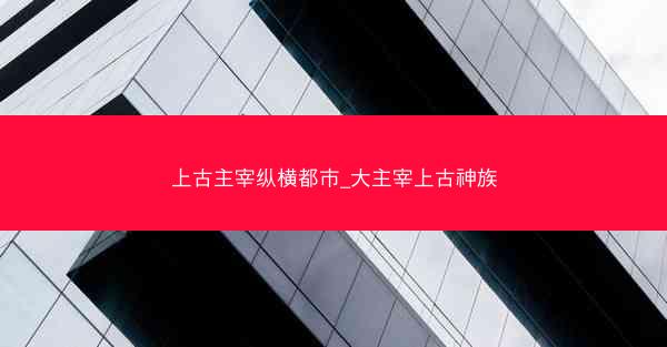 上古主宰纵横都市_大主宰上古神族