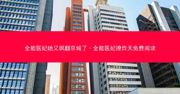 全能医妃她又飒翻京城了、全能医妃撩炸天免费阅读