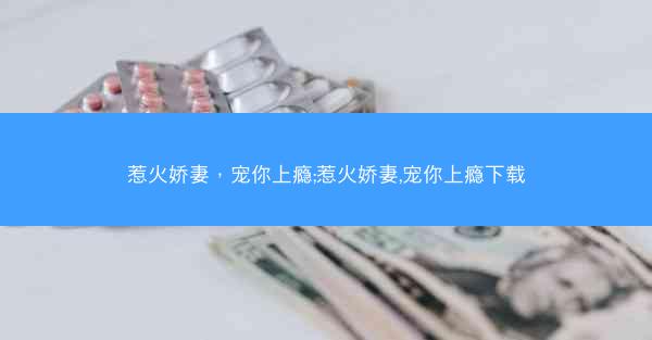 惹火娇妻,宠你上瘾;惹火娇妻,宠你上瘾下载 惹火娇妻,宠你上瘾;惹火娇妻,宠你上瘾下载