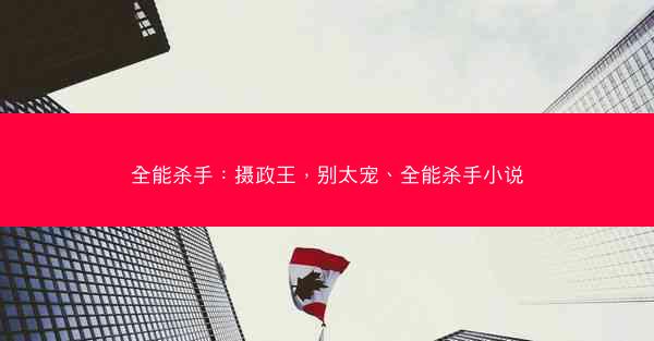 全能杀手：摄政王，别太宠、全能杀手小说