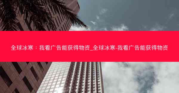 全球冰寒：我看广告能获得物资_全球冰寒-我看广告能获得物资